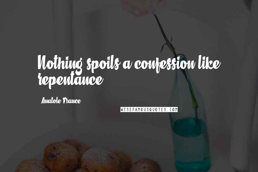 Anatole France Quotes: Nothing spoils a confession like repentance.