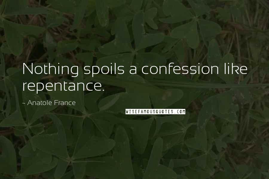 Anatole France Quotes: Nothing spoils a confession like repentance.