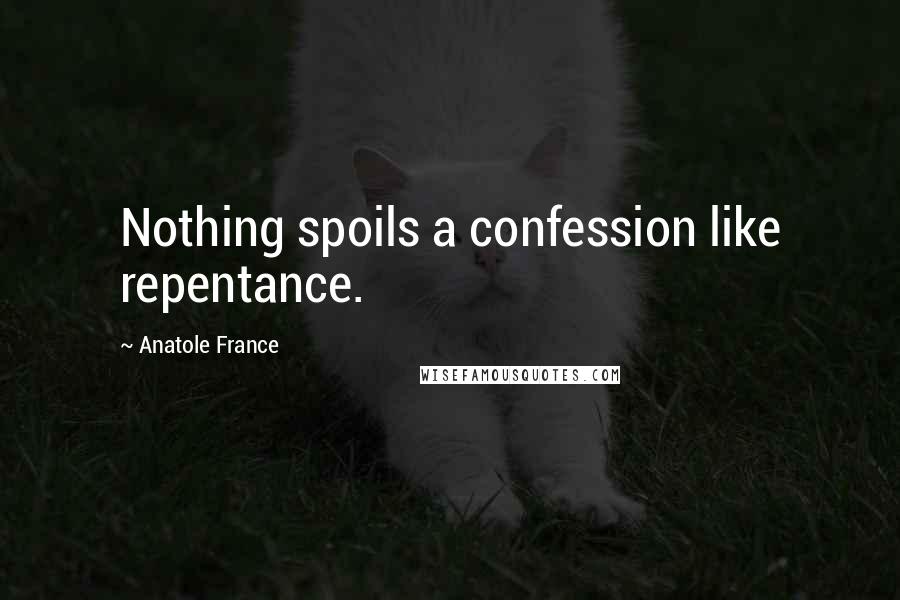 Anatole France Quotes: Nothing spoils a confession like repentance.