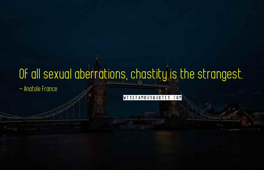 Anatole France Quotes: Of all sexual aberrations, chastity is the strangest.