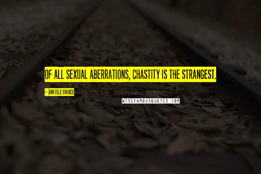 Anatole France Quotes: Of all sexual aberrations, chastity is the strangest.