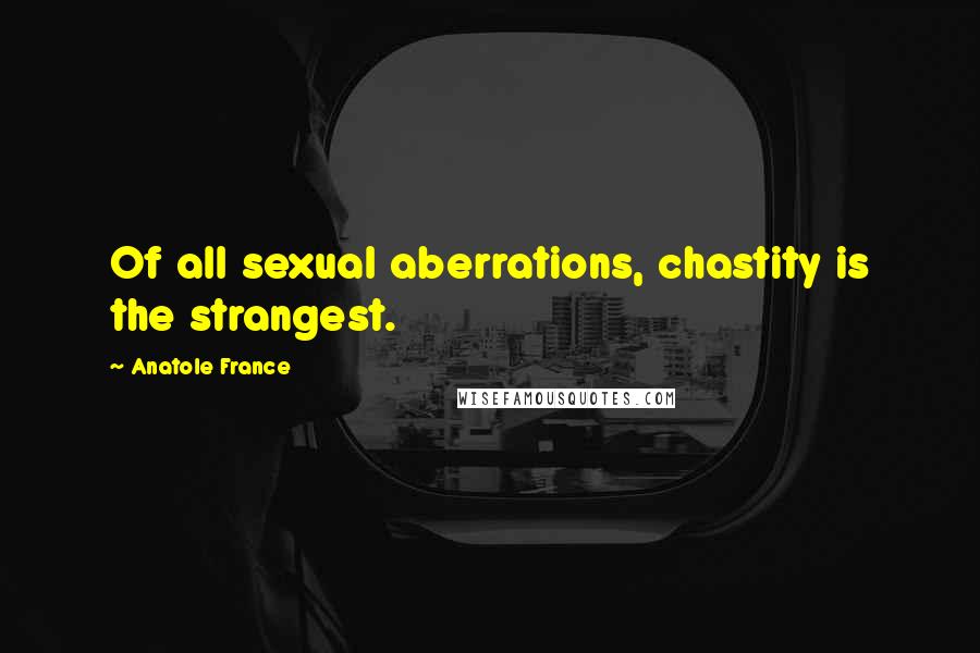 Anatole France Quotes: Of all sexual aberrations, chastity is the strangest.