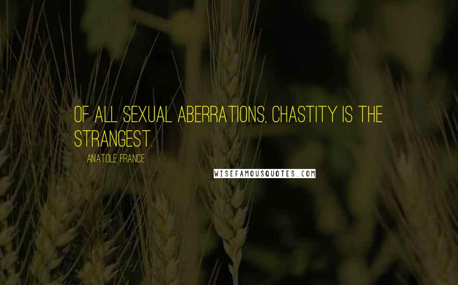 Anatole France Quotes: Of all sexual aberrations, chastity is the strangest.