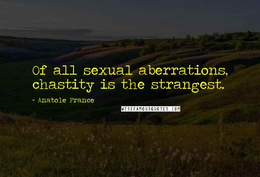 Anatole France Quotes: Of all sexual aberrations, chastity is the strangest.
