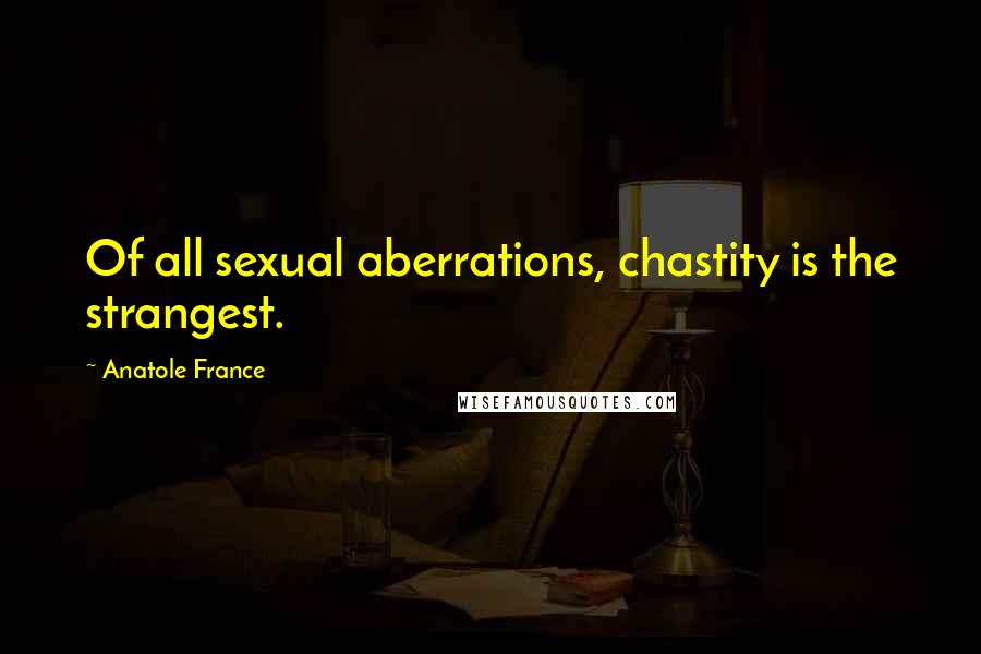 Anatole France Quotes: Of all sexual aberrations, chastity is the strangest.