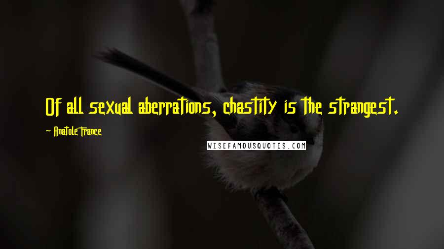 Anatole France Quotes: Of all sexual aberrations, chastity is the strangest.