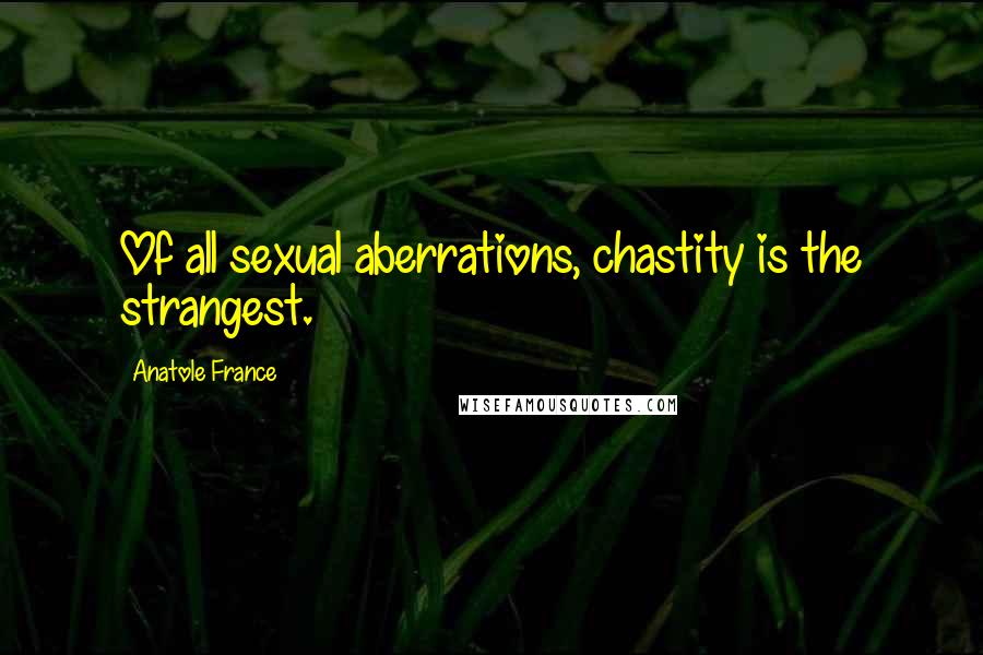 Anatole France Quotes: Of all sexual aberrations, chastity is the strangest.