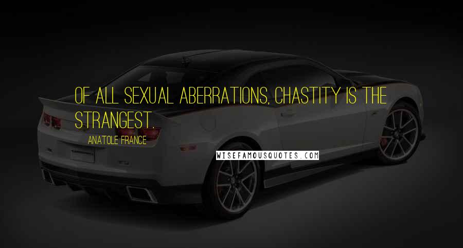 Anatole France Quotes: Of all sexual aberrations, chastity is the strangest.