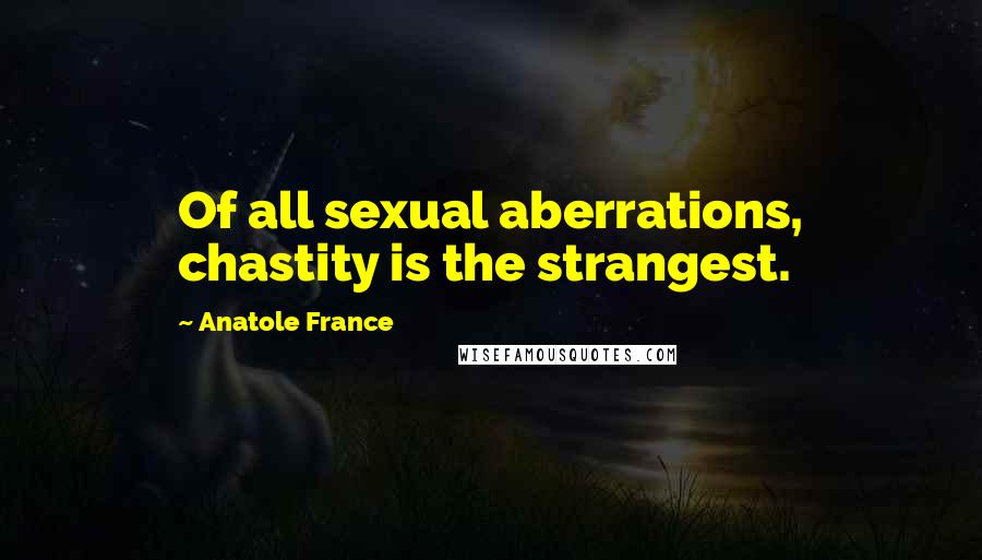 Anatole France Quotes: Of all sexual aberrations, chastity is the strangest.