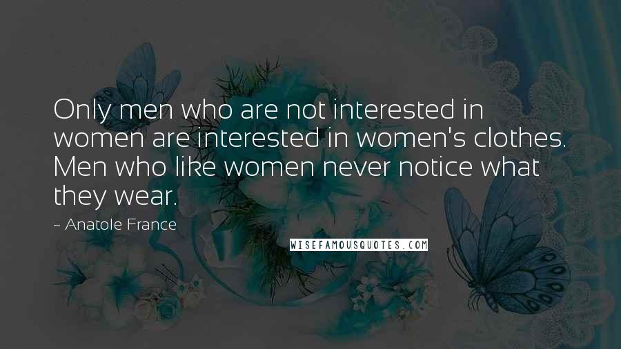 Anatole France Quotes: Only men who are not interested in women are interested in women's clothes. Men who like women never notice what they wear.