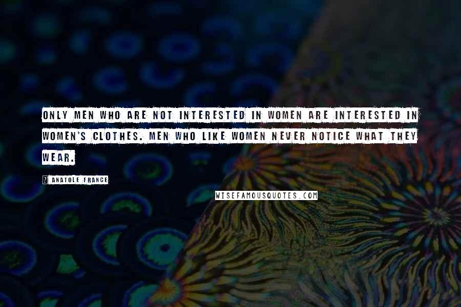 Anatole France Quotes: Only men who are not interested in women are interested in women's clothes. Men who like women never notice what they wear.