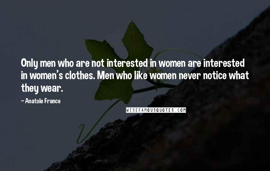 Anatole France Quotes: Only men who are not interested in women are interested in women's clothes. Men who like women never notice what they wear.