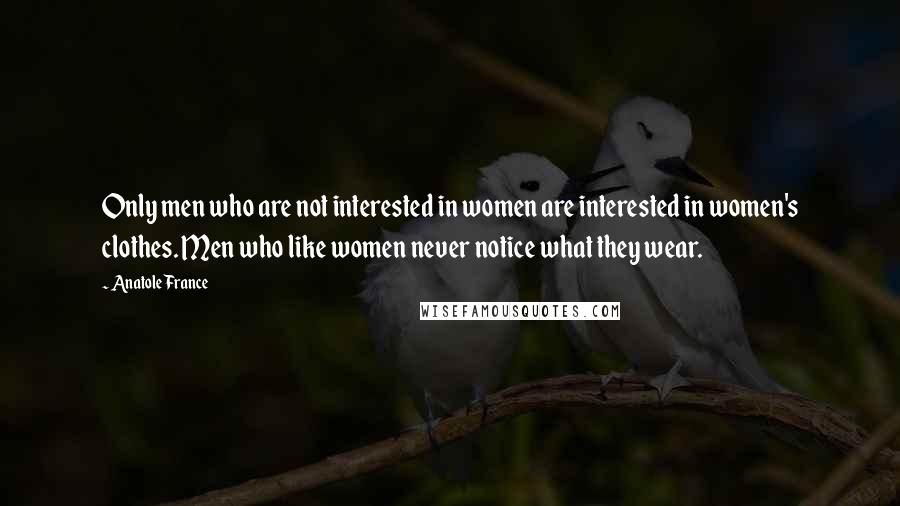 Anatole France Quotes: Only men who are not interested in women are interested in women's clothes. Men who like women never notice what they wear.