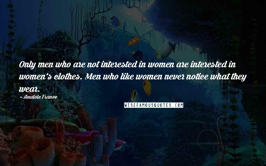 Anatole France Quotes: Only men who are not interested in women are interested in women's clothes. Men who like women never notice what they wear.