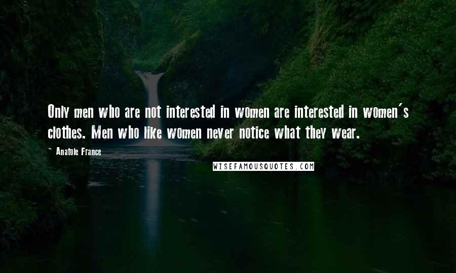 Anatole France Quotes: Only men who are not interested in women are interested in women's clothes. Men who like women never notice what they wear.