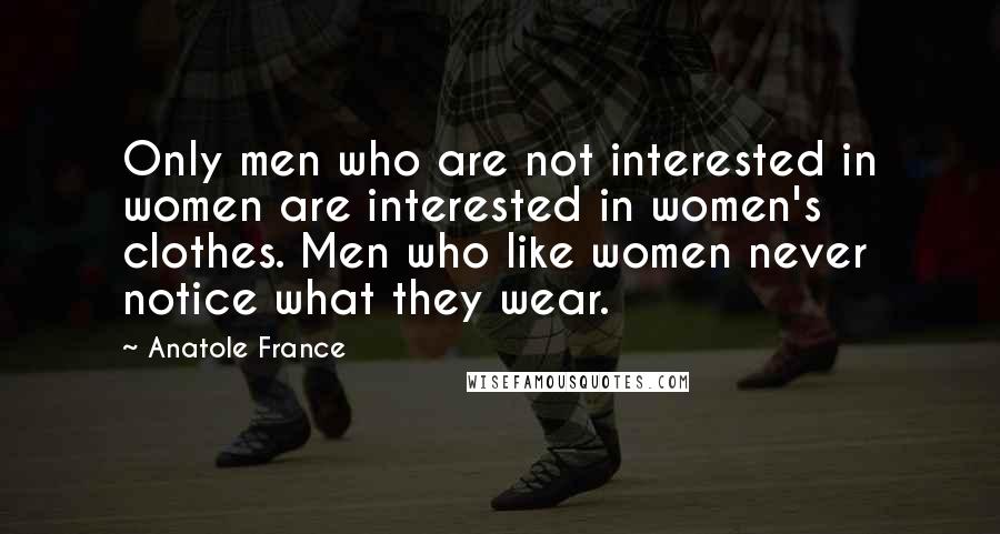 Anatole France Quotes: Only men who are not interested in women are interested in women's clothes. Men who like women never notice what they wear.