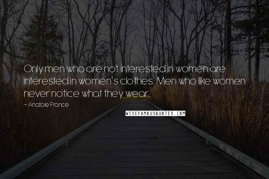 Anatole France Quotes: Only men who are not interested in women are interested in women's clothes. Men who like women never notice what they wear.
