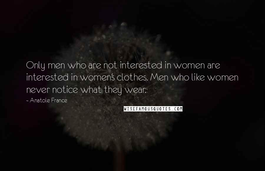 Anatole France Quotes: Only men who are not interested in women are interested in women's clothes. Men who like women never notice what they wear.