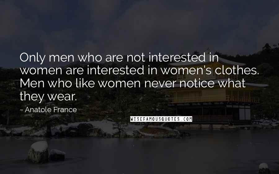 Anatole France Quotes: Only men who are not interested in women are interested in women's clothes. Men who like women never notice what they wear.