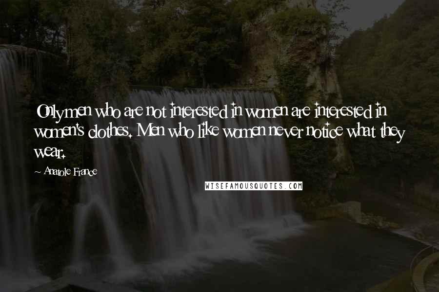 Anatole France Quotes: Only men who are not interested in women are interested in women's clothes. Men who like women never notice what they wear.