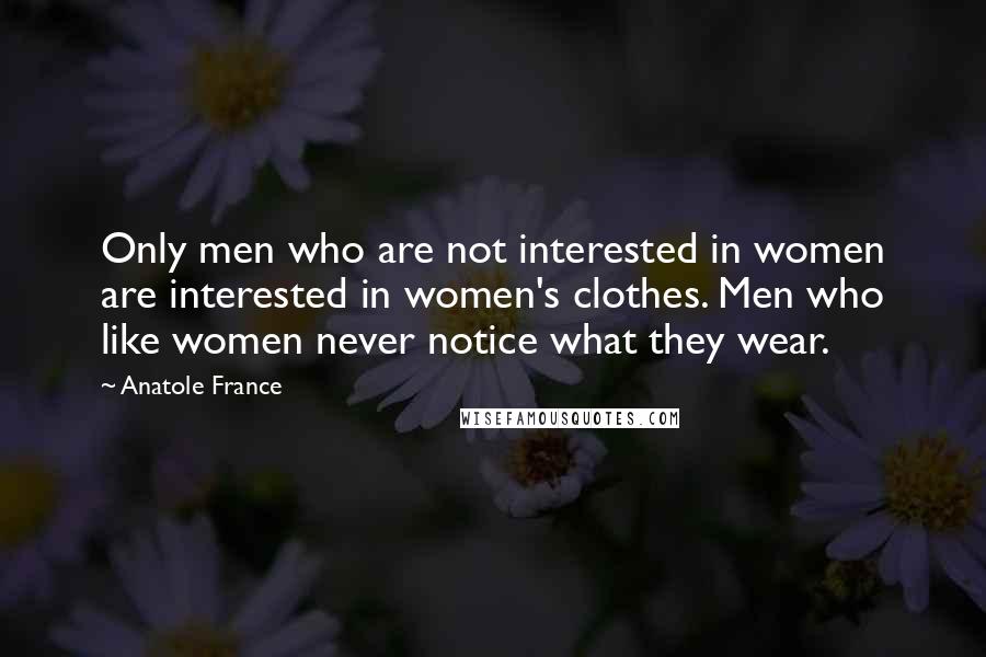 Anatole France Quotes: Only men who are not interested in women are interested in women's clothes. Men who like women never notice what they wear.