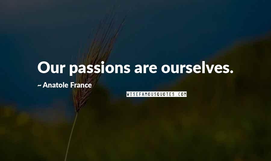 Anatole France Quotes: Our passions are ourselves.