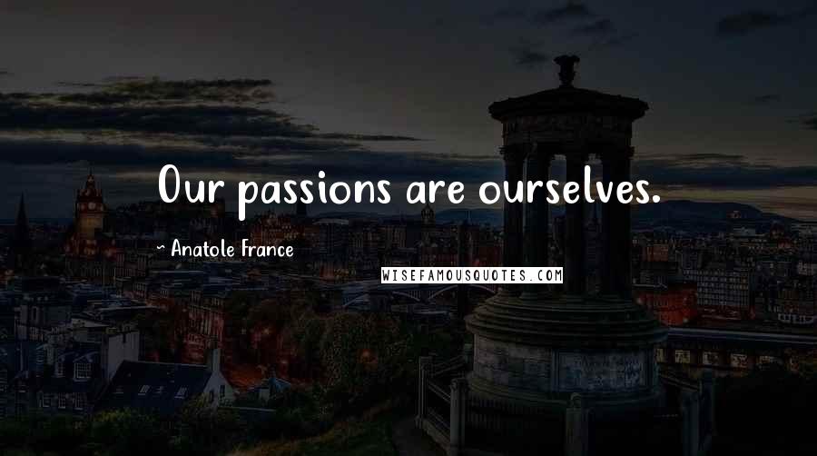 Anatole France Quotes: Our passions are ourselves.