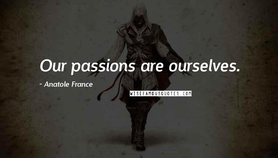 Anatole France Quotes: Our passions are ourselves.