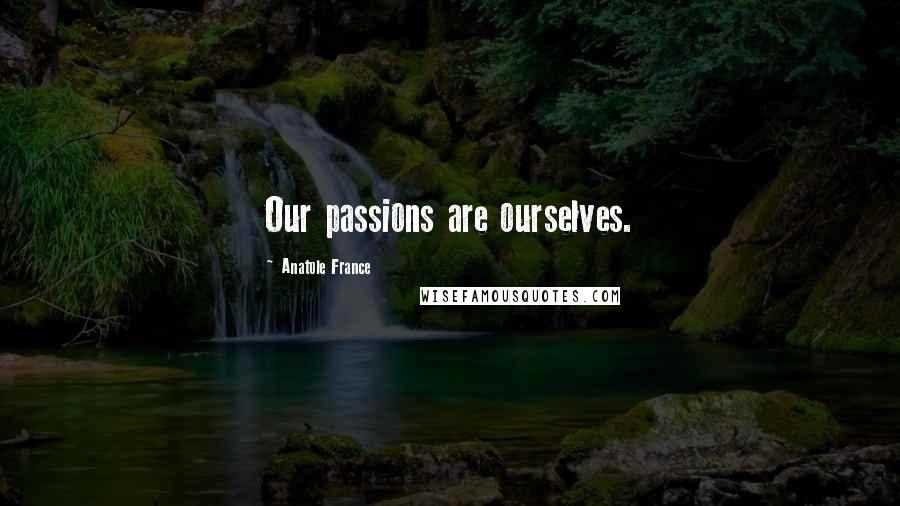 Anatole France Quotes: Our passions are ourselves.