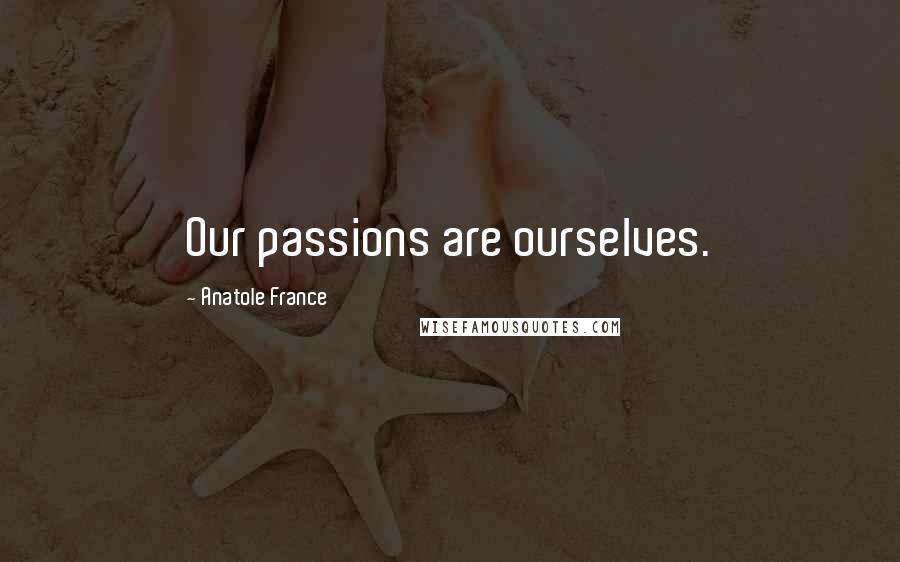 Anatole France Quotes: Our passions are ourselves.