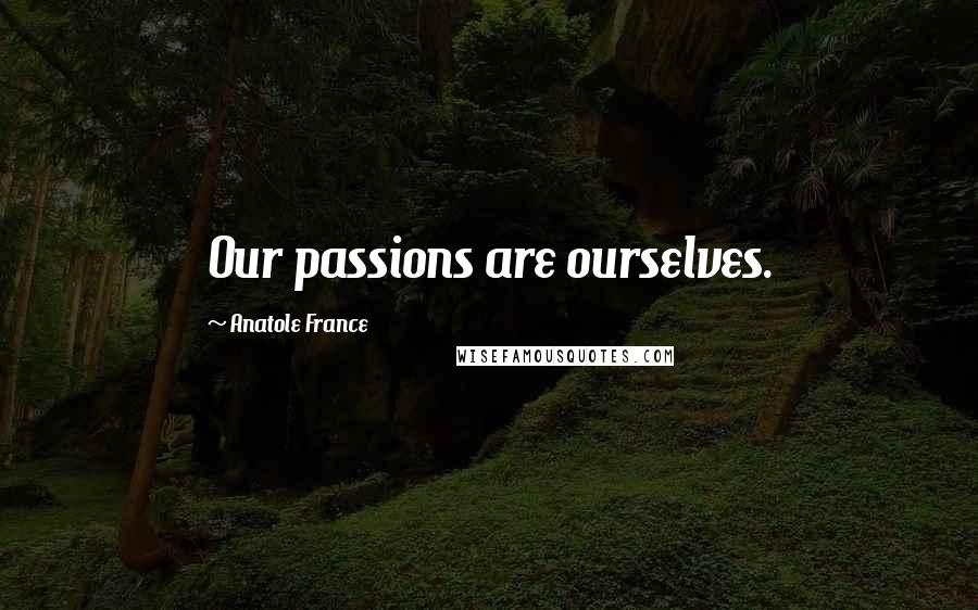 Anatole France Quotes: Our passions are ourselves.