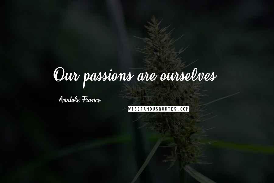 Anatole France Quotes: Our passions are ourselves.