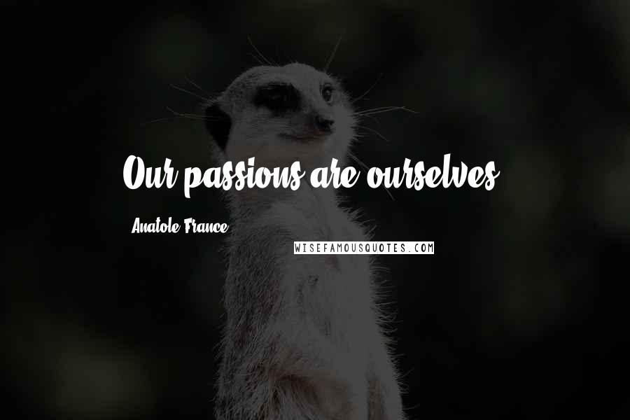 Anatole France Quotes: Our passions are ourselves.