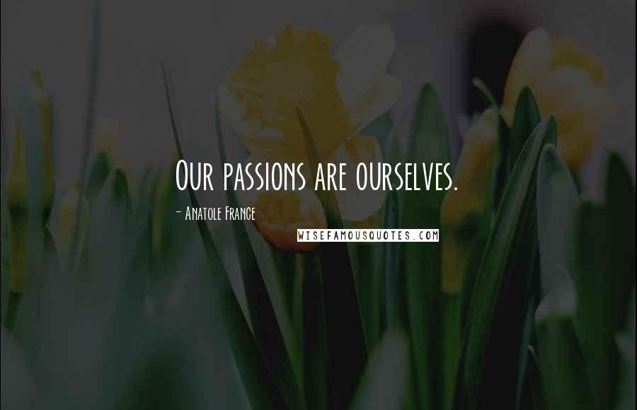 Anatole France Quotes: Our passions are ourselves.