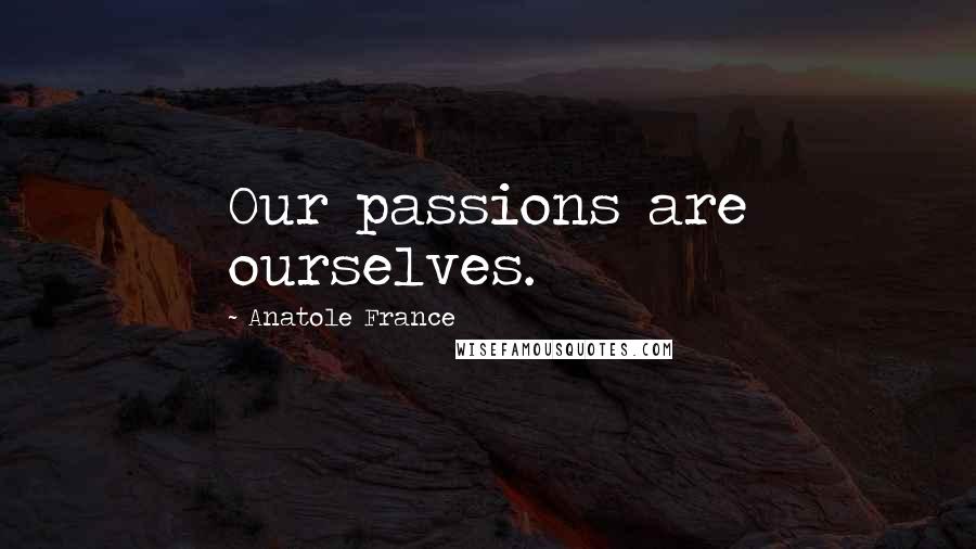 Anatole France Quotes: Our passions are ourselves.