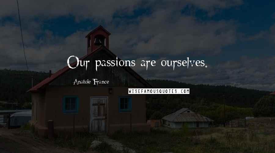 Anatole France Quotes: Our passions are ourselves.