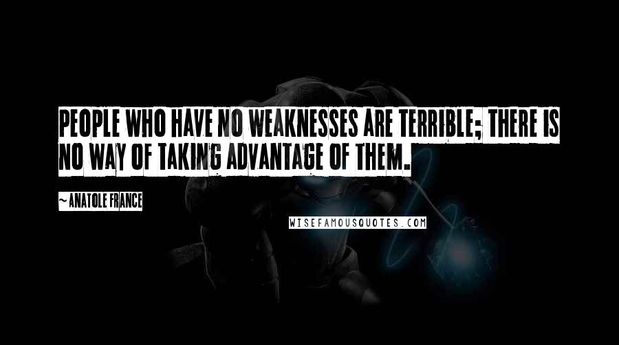 Anatole France Quotes: People who have no weaknesses are terrible; there is no way of taking advantage of them.