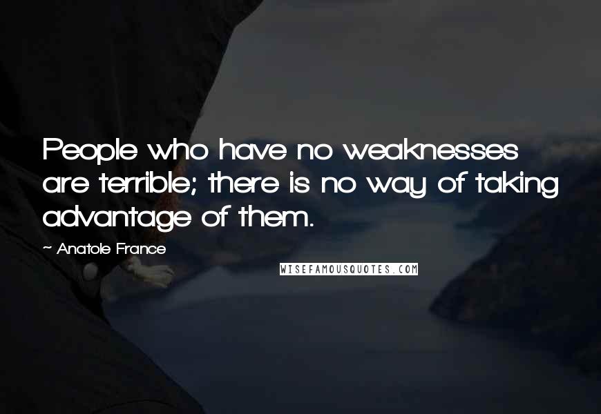 Anatole France Quotes: People who have no weaknesses are terrible; there is no way of taking advantage of them.