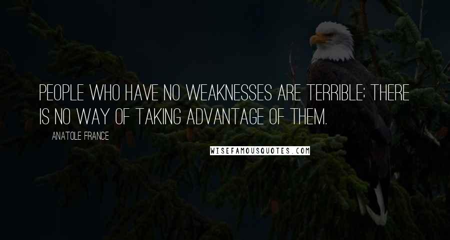 Anatole France Quotes: People who have no weaknesses are terrible; there is no way of taking advantage of them.