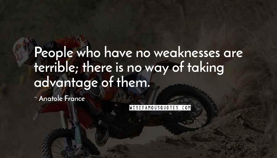 Anatole France Quotes: People who have no weaknesses are terrible; there is no way of taking advantage of them.