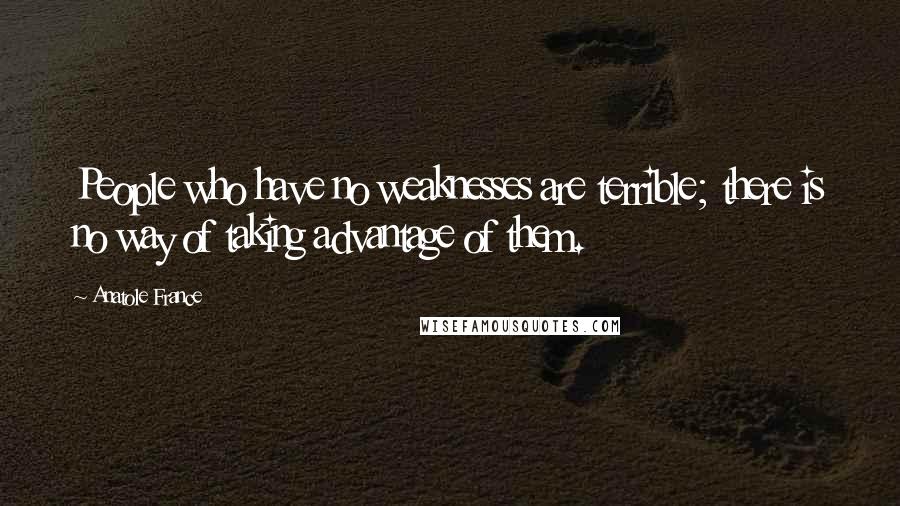 Anatole France Quotes: People who have no weaknesses are terrible; there is no way of taking advantage of them.