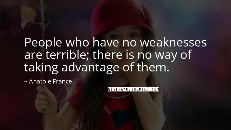 Anatole France Quotes: People who have no weaknesses are terrible; there is no way of taking advantage of them.