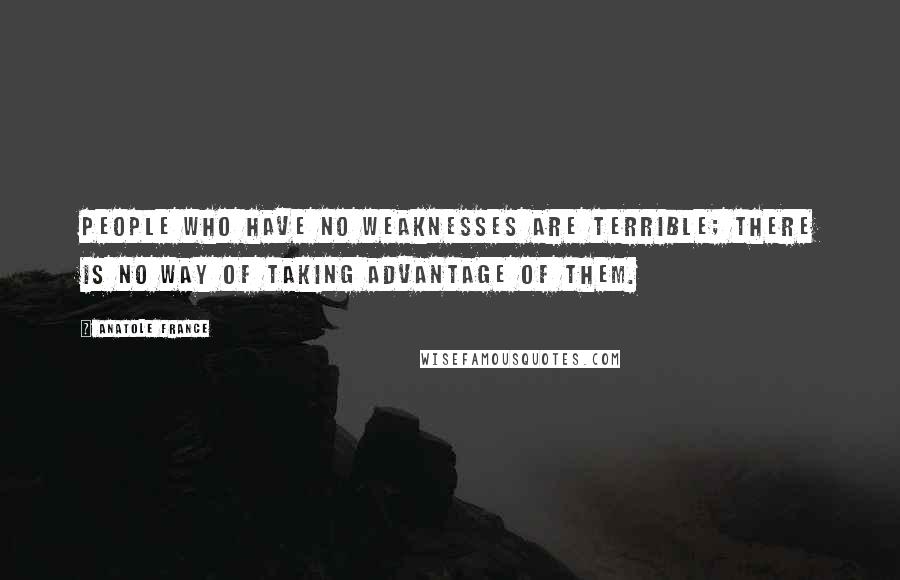 Anatole France Quotes: People who have no weaknesses are terrible; there is no way of taking advantage of them.