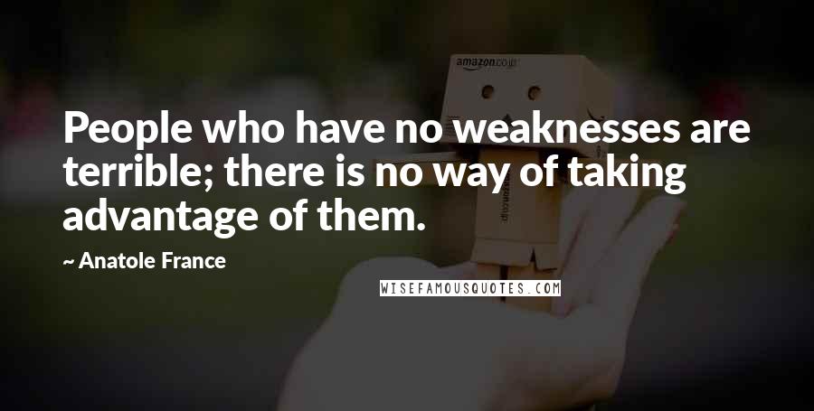 Anatole France Quotes: People who have no weaknesses are terrible; there is no way of taking advantage of them.