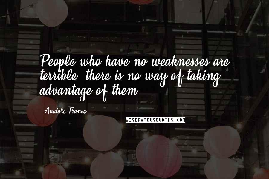 Anatole France Quotes: People who have no weaknesses are terrible; there is no way of taking advantage of them.