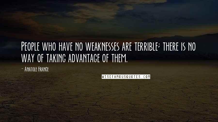 Anatole France Quotes: People who have no weaknesses are terrible; there is no way of taking advantage of them.