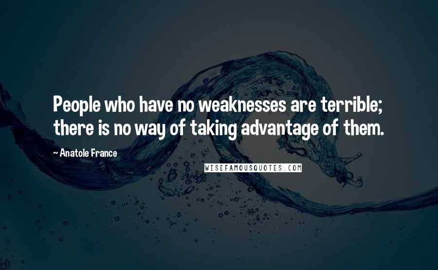 Anatole France Quotes: People who have no weaknesses are terrible; there is no way of taking advantage of them.