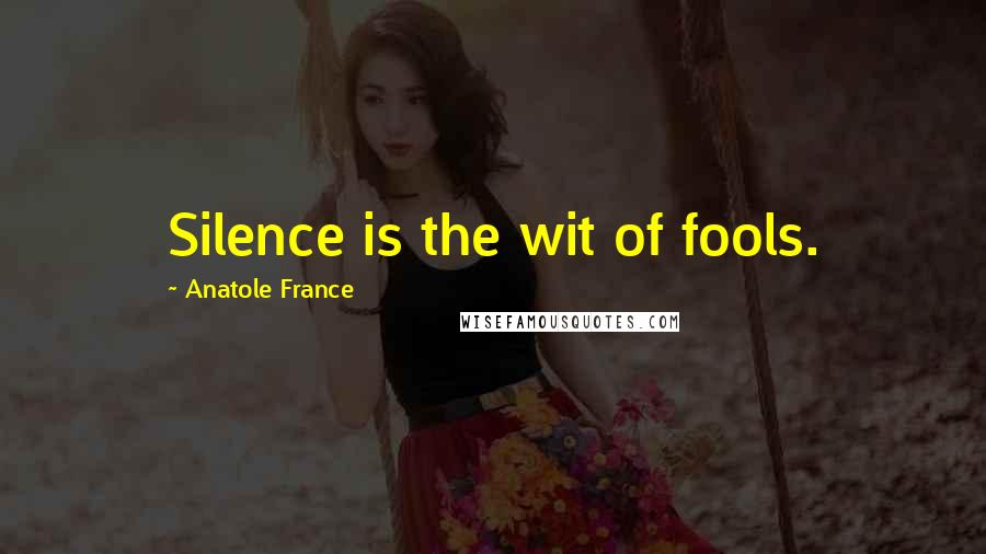 Anatole France Quotes: Silence is the wit of fools.