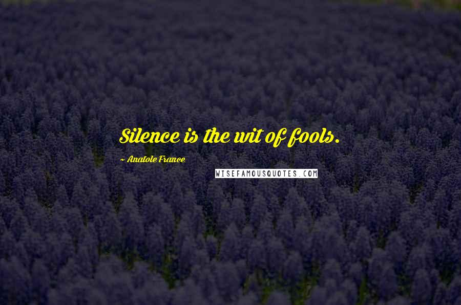 Anatole France Quotes: Silence is the wit of fools.