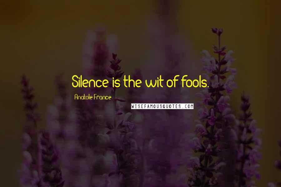 Anatole France Quotes: Silence is the wit of fools.